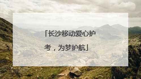 长沙移动爱心护考，为梦护航