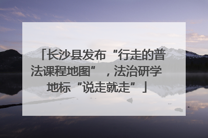 长沙县发布“行走的普法课程地图”，法治研学地标“说走就走”