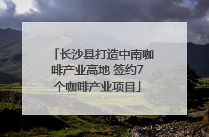 长沙县打造中南咖啡产业高地 签约7个咖啡产业项目