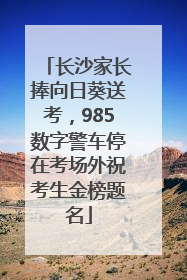 长沙家长捧向日葵送考，985数字警车停在考场外祝考生金榜题名