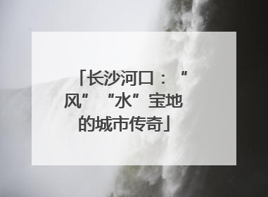 长沙河口：“风”“水”宝地的城市传奇