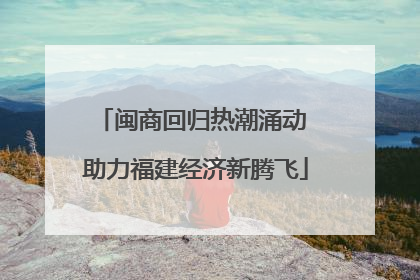 闽商回归热潮涌动 助力福建经济新腾飞