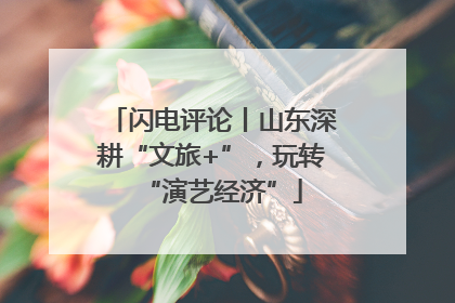 闪电评论丨山东深耕“文旅+”，玩转“演艺经济”