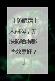 防晒霜十大品牌，养肤防晒霜哪些效果好？
