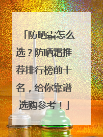 防晒霜怎么选？防晒霜推荐排行榜前十名，给你靠谱选购参考！