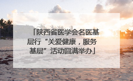 陕西省医学会名医基层行“关爱健康，服务基层”活动圆满举办