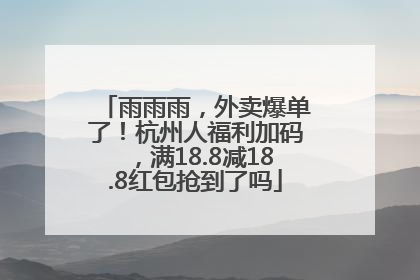 雨雨雨，外卖爆单了！杭州人福利加码，满18.8减18.8红包抢到了吗