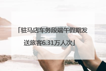 驻马店车务段端午假期发送旅客6.31万人次