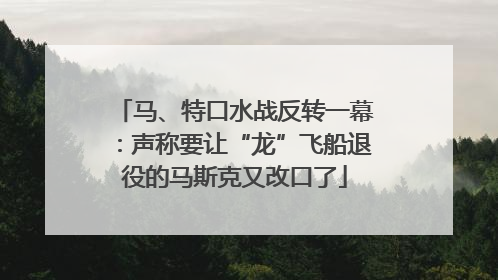 马、特口水战反转一幕：声称要让“龙”飞船退役的马斯克又改口了