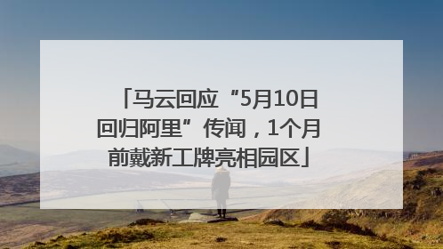 马云回应“5月10日回归阿里”传闻，1个月前戴新工牌亮相园区
