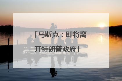 马斯克：即将离开特朗普政府