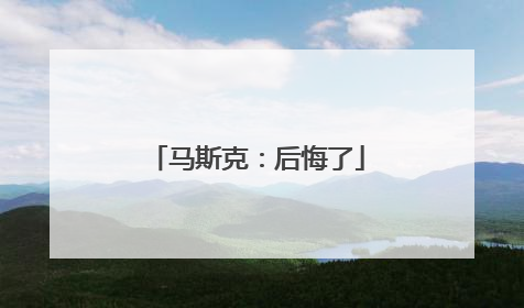 马斯克：后悔了