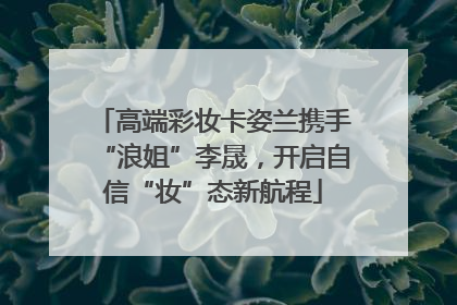 高端彩妆卡姿兰携手“浪姐”李晟，开启自信“妆”态新航程
