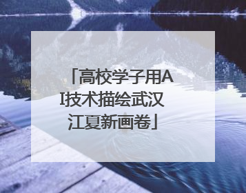 高校学子用AI技术描绘武汉江夏新画卷