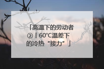 高温下的劳动者②丨60℃温差下的冷热“接力”
