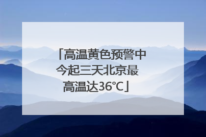 高温黄色预警中 今起三天北京最高温达36℃