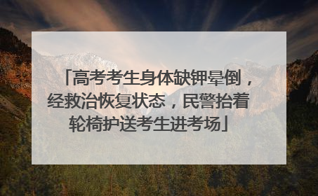 高考考生身体缺钾晕倒，经救治恢复状态，民警抬着轮椅护送考生进考场