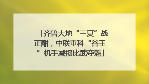 齐鲁大地“三夏”战正酣，中联重科“谷王”机手减损比武夺魁