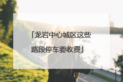龙岩中心城区这些路段停车要收费