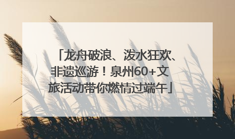 龙舟破浪、泼水狂欢、非遗巡游！泉州60+文旅活动带你燃情过端午