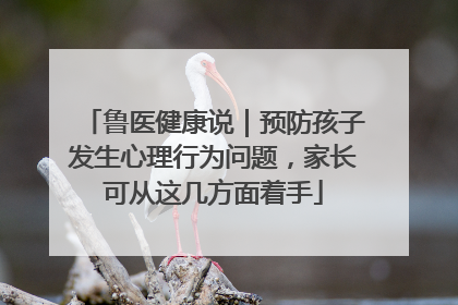 鲁医健康说｜预防孩子发生心理行为问题，家长可从这几方面着手