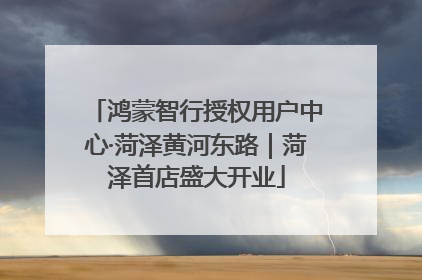 鸿蒙智行授权用户中心·菏泽黄河东路｜菏泽首店盛大开业