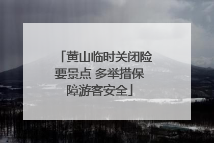 黄山临时关闭险要景点 多举措保障游客安全