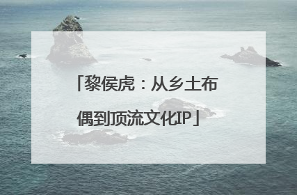 黎侯虎：从乡土布偶到顶流文化IP
