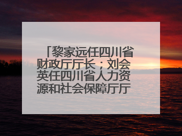 黎家远任四川省财政厅厅长；刘会英任四川省人力资源和社会保障厅厅长；省人大常委会任免一批干部