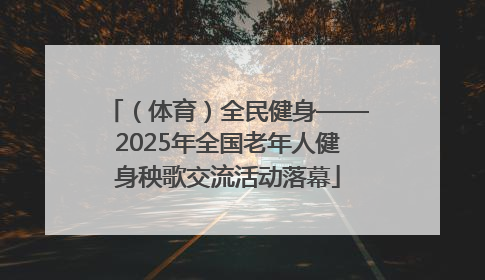 （体育）全民健身——2025年全国老年人健身秧歌交流活动落幕