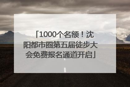 1000个名额！沈阳都市圈第五届徒步大会免费报名通道开启