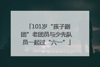 101岁“孩子剧团”老团员与少先队员一起过“六一”