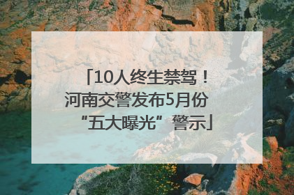 10人终生禁驾！河南交警发布5月份“五大曝光”警示