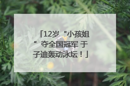 12岁“小孩姐”夺全国冠军 于子迪轰动泳坛！