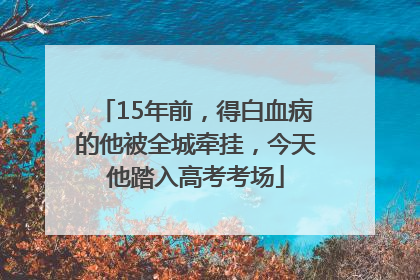 15年前，得白血病的他被全城牵挂，今天他踏入高考考场