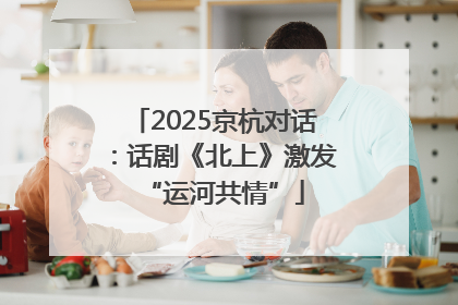 2025京杭对话：话剧《北上》激发“运河共情”