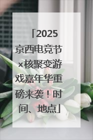 2025京西电竞节×核聚变游戏嘉年华重磅来袭！时间、地点