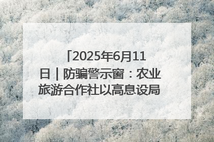 2025年6月11日｜防骗警示窗：农业旅游合作社以高息设局，集资380万