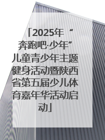 2025年“奔跑吧·少年”儿童青少年主题健身活动暨陕西省第五届少儿体育嘉年华活动启动
