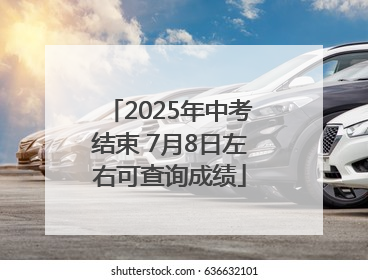 2025年中考结束 7月8日左右可查询成绩