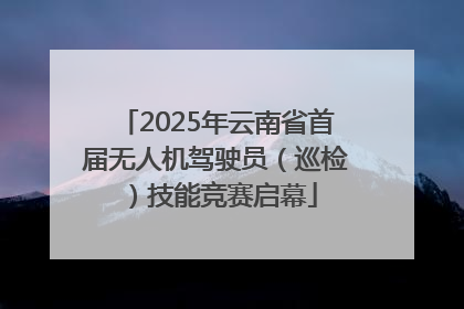 2025年云南省首届无人机驾驶员（巡检）技能竞赛启幕