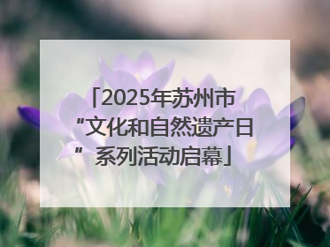 2025年苏州市“文化和自然遗产日”系列活动启幕