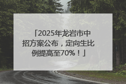2025年龙岩市中招方案公布，定向生比例提高至70%！