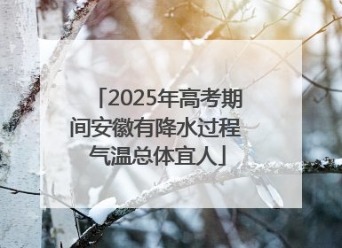2025年高考期间安徽有降水过程 气温总体宜人