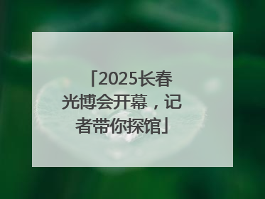 2025长春光博会开幕，记者带你探馆