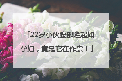 22岁小伙腹部隆起如孕妇，竟是它在作祟！