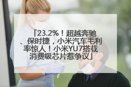 23.2%！超越奔驰、保时捷，小米汽车毛利率惊人！小米YU7搭载消费级芯片惹争议