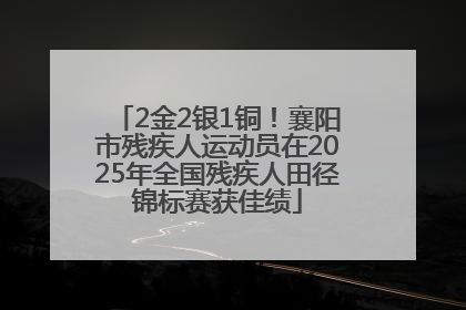 2金2银1铜！襄阳市残疾人运动员在2025年全国残疾人田径锦标赛获佳绩