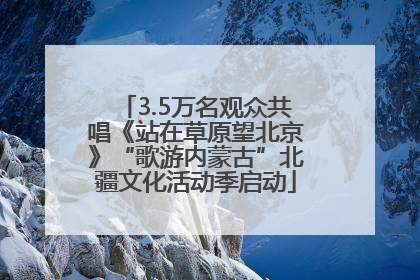 3.5万名观众共唱《站在草原望北京》“歌游内蒙古”北疆文化活动季启动