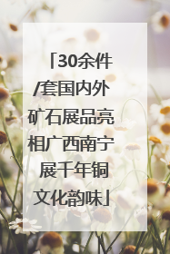 30余件/套国内外矿石展品亮相广西南宁 展千年铜文化韵味